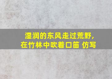 湿润的东风走过荒野,在竹林中吹着口笛 仿写